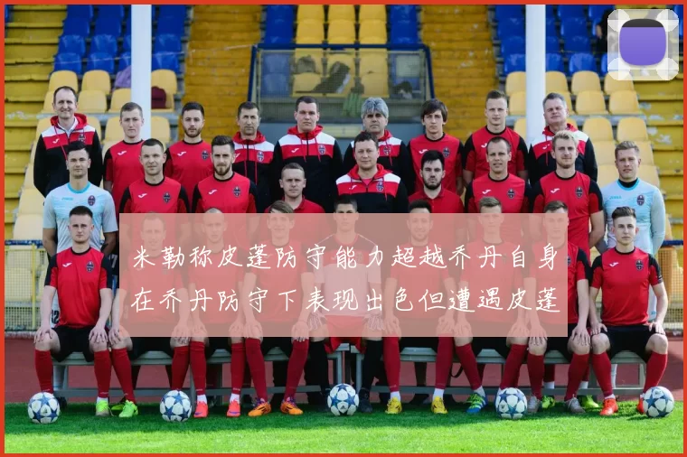 米勒称皮蓬防守能力超越乔丹自身在乔丹防守下表现出色但遭遇皮蓬阻击