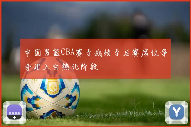 中国男篮CBA赛季战绩季后赛席位争夺进入白热化阶段