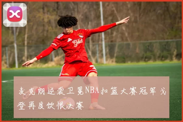麦克朗逆袭卫冕NBA扣篮大赛冠军戈登再度饮恨决赛