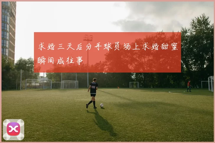 求婚三天后分手球员场上求婚甜蜜瞬间成往事