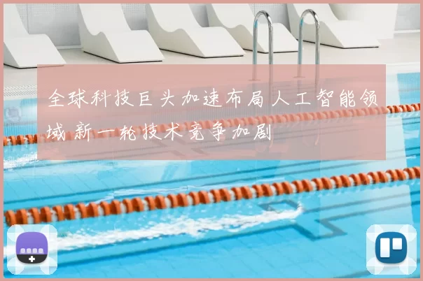 全球科技巨头加速布局人工智能领域 新一轮技术竞争加剧