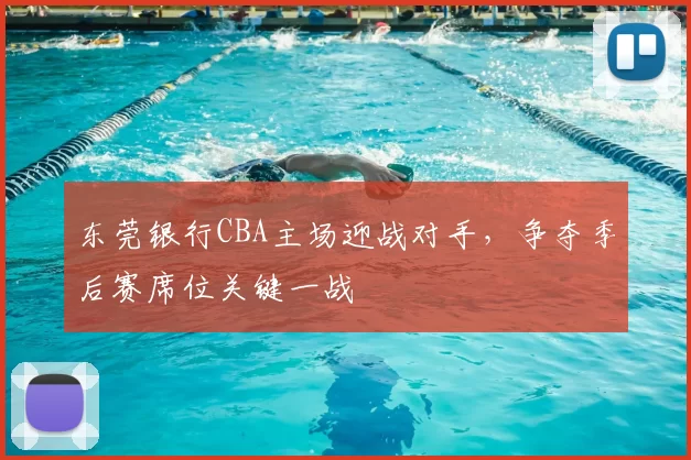 东莞银行CBA主场迎战对手,争夺季后赛席位关键一战