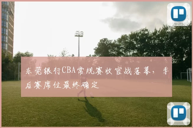 东莞银行CBA常规赛收官战落幕,季后赛席位最终确定