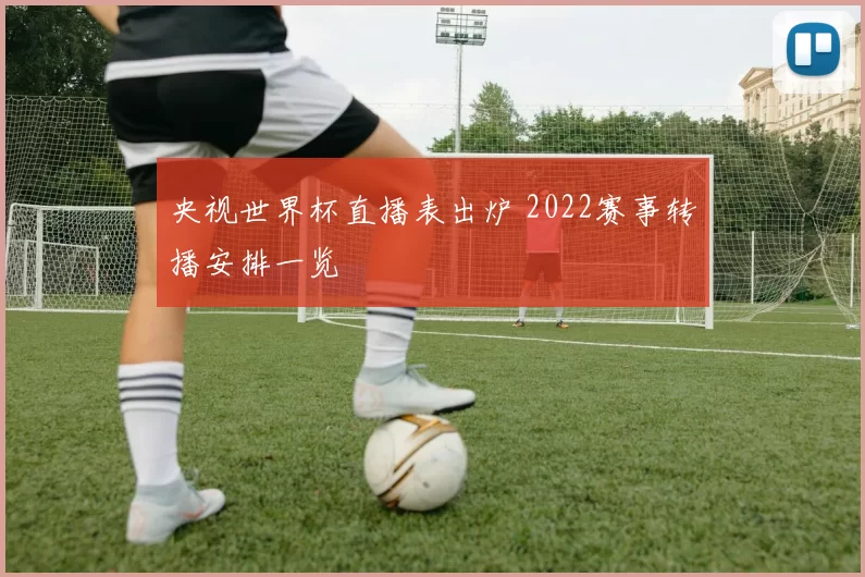央视世界杯直播表出炉 2022赛事转播安排一览