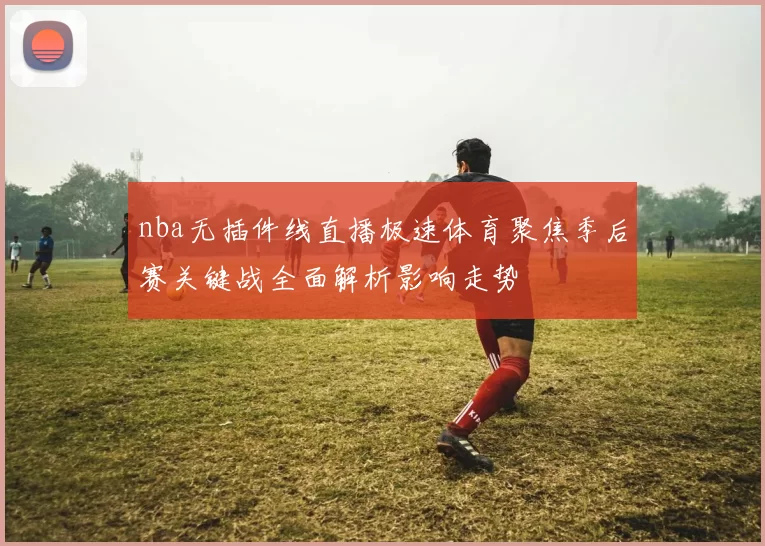 nba无插件线直播极速体育聚焦季后赛关键战全面解析影响走势