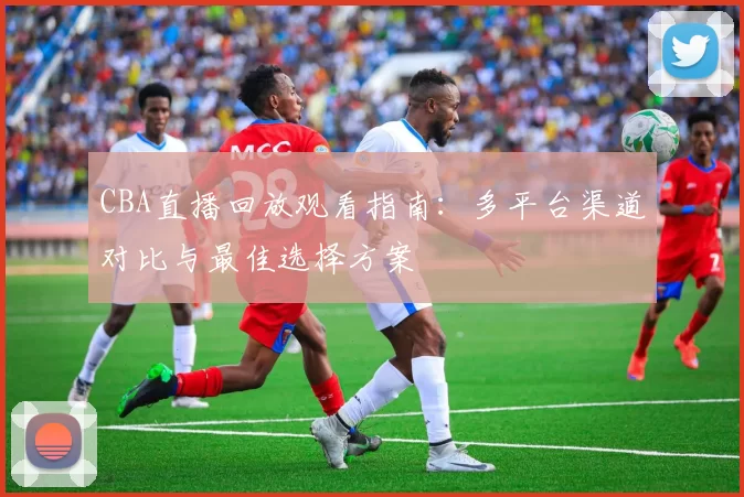 CBA直播回放观看指南：多平台渠道对比与最佳选择方案