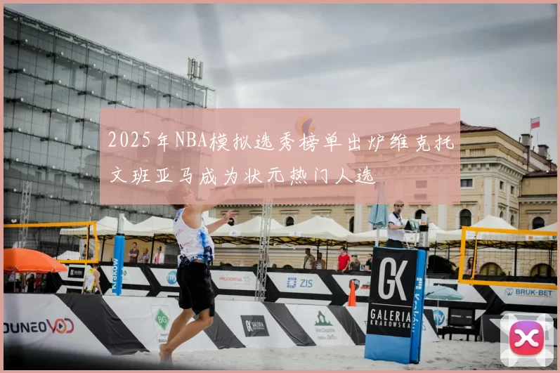 2025年NBA模拟选秀榜单出炉维克托文班亚马成为状元热门人选