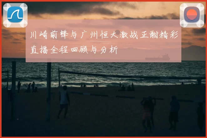 川崎前锋与广州恒大激战正酣精彩直播全程回顾与分析