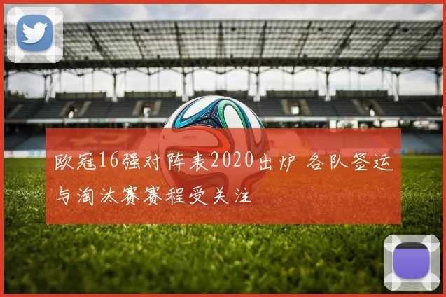欧冠16强对阵表2020出炉 各队签运与淘汰赛赛程受关注