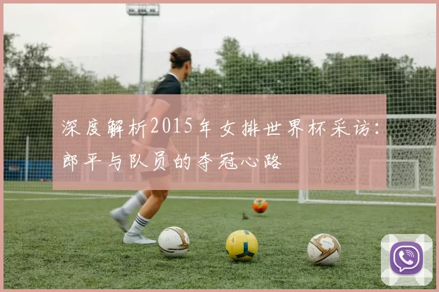 深度解析2015年女排世界杯采访:郎平与队员的夺冠心路