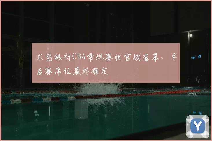 东莞银行CBA常规赛收官战落幕,季后赛席位最终确定
