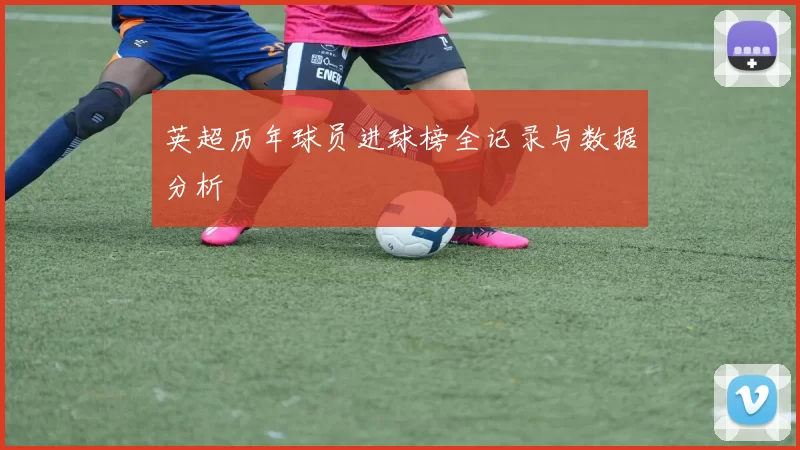英超历年球员进球榜全记录与数据分析
