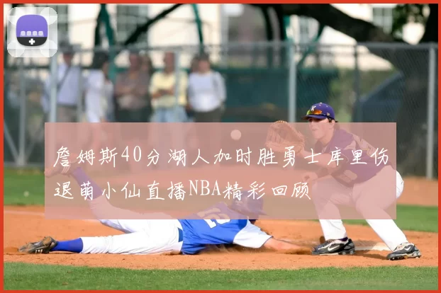 詹姆斯40分湖人加时胜勇士库里伤退萌小仙直播NBA精彩回顾