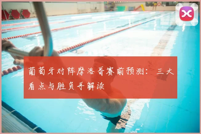 葡萄牙对阵摩洛哥赛前预测:三大看点与胜负手解读
