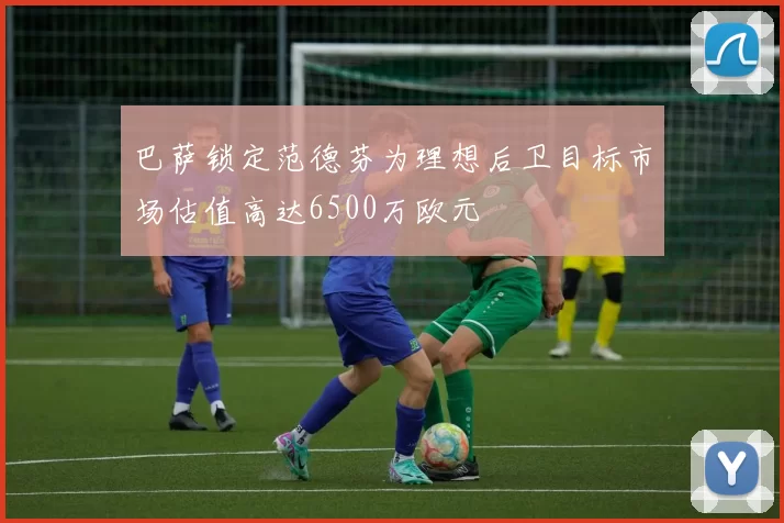 巴萨锁定范德芬为理想后卫目标市场估值高达6500万欧元