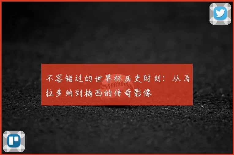 不容错过的世界杯历史时刻:从马拉多纳到梅西的传奇影像