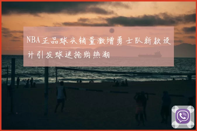 NBA正品球衣销量激增勇士队新款设计引发球迷抢购热潮