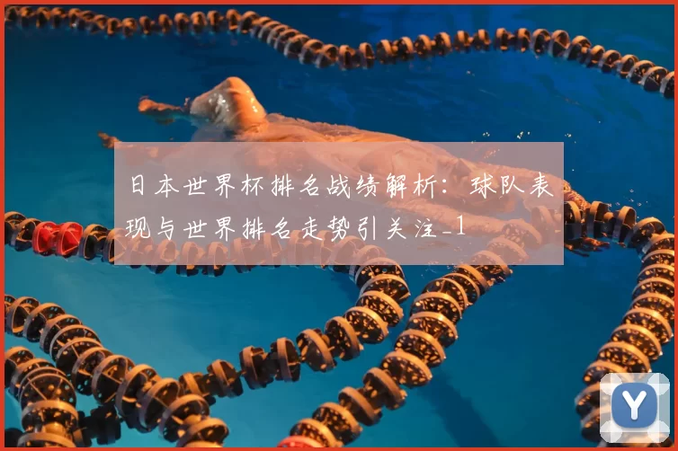 日本世界杯排名战绩解析:球队表现与世界排名走势引关注_1