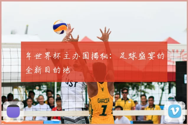 年世界杯主办国揭秘：足球盛宴的全新目的地