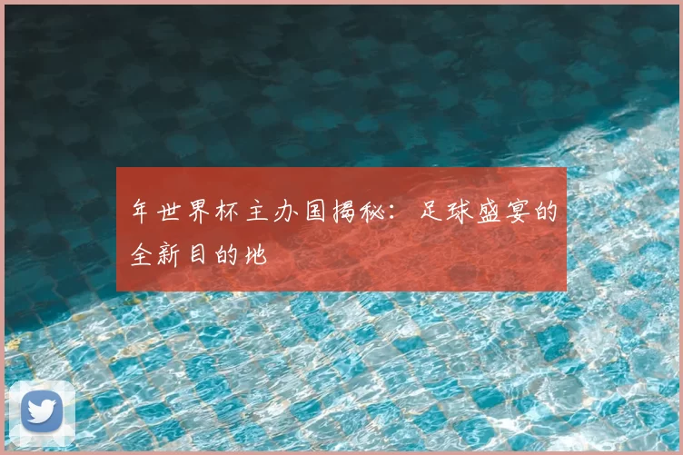 年世界杯主办国揭秘：足球盛宴的全新目的地