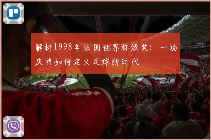 解析1998年法国世界杯颁奖:一场庆典如何定义足球新时代