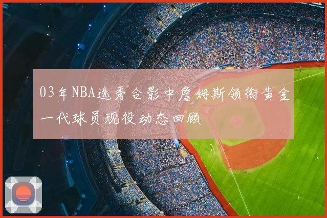 03年NBA选秀合影中詹姆斯领衔黄金一代球员现役动态回顾