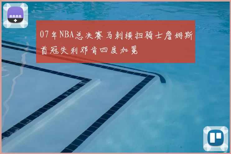 07年NBA总决赛马刺横扫骑士詹姆斯首冠失利邓肯四度加冕