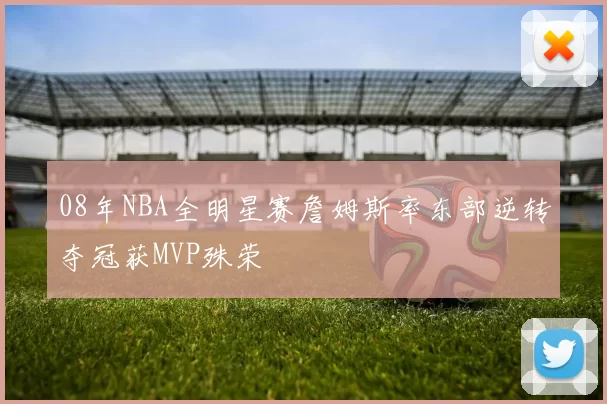 08年NBA全明星赛詹姆斯率东部逆转夺冠获MVP殊荣