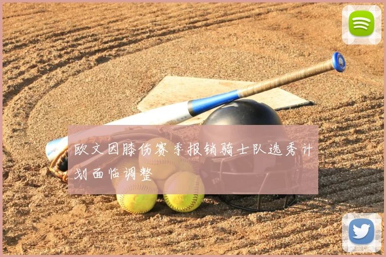 欧文因膝伤赛季报销骑士队选秀计划面临调整