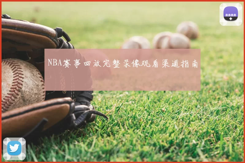 NBA赛事回放完整录像观看渠道指南
