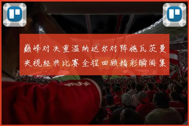 巅峰对决重温纳达尔对阵施瓦茨曼央视经典比赛全程回顾精彩瞬间集