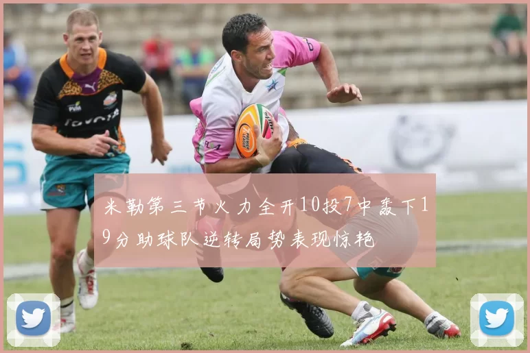 米勒第三节火力全开10投7中轰下19分助球队逆转局势表现惊艳