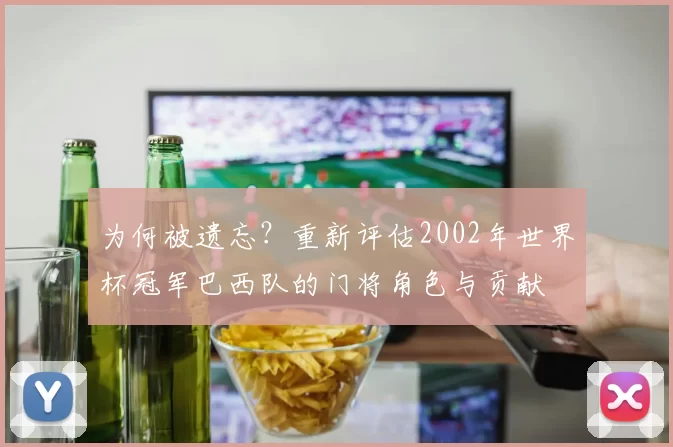 为何被遗忘?重新评估2002年世界杯冠军巴西队的门将角色与贡献