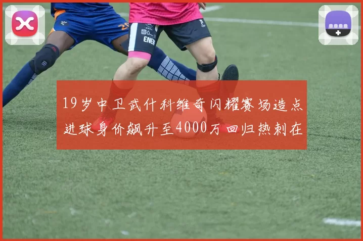 19岁中卫武什科维奇闪耀赛场造点进球身价飙升至4000万回归热刺在即