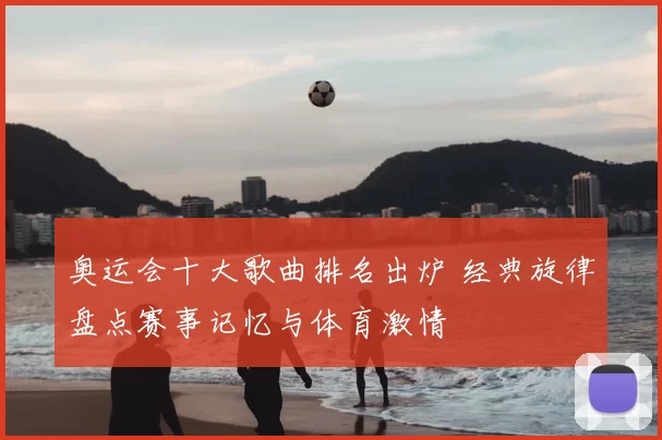 奥运会十大歌曲排名出炉 经典旋律盘点赛事记忆与体育激情