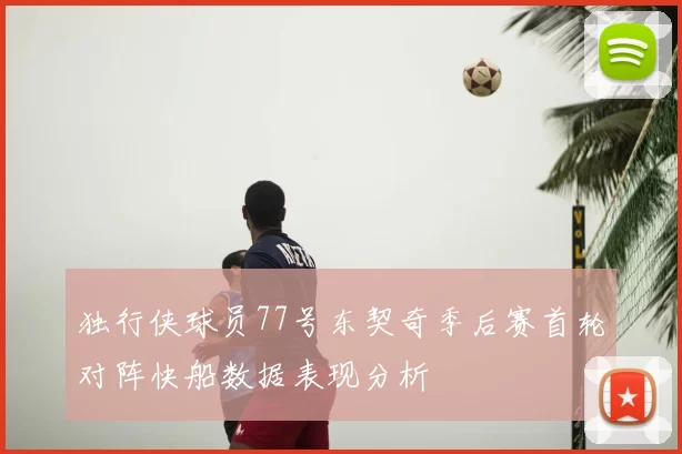 独行侠球员77号东契奇季后赛首轮对阵快船数据表现分析