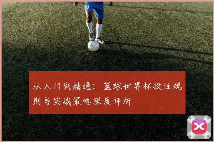 从入门到精通:篮球世界杯投注规则与实战策略深度评析