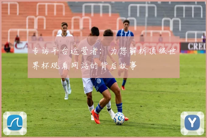专访平台运营者:为您解析顶级世界杯观看网站的背后故事