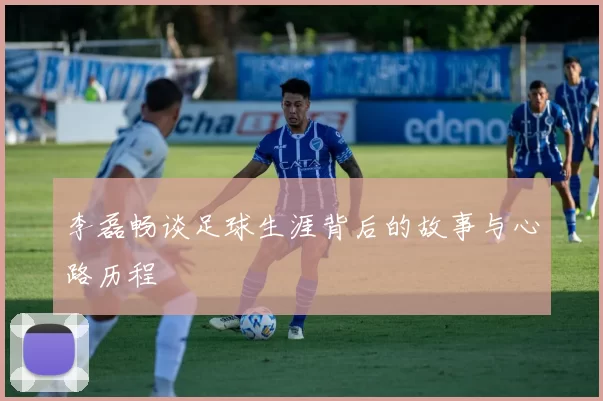 李磊畅谈足球生涯背后的故事与心路历程