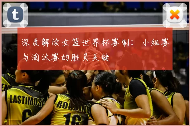 深度解读女篮世界杯赛制:小组赛与淘汰赛的胜负关键