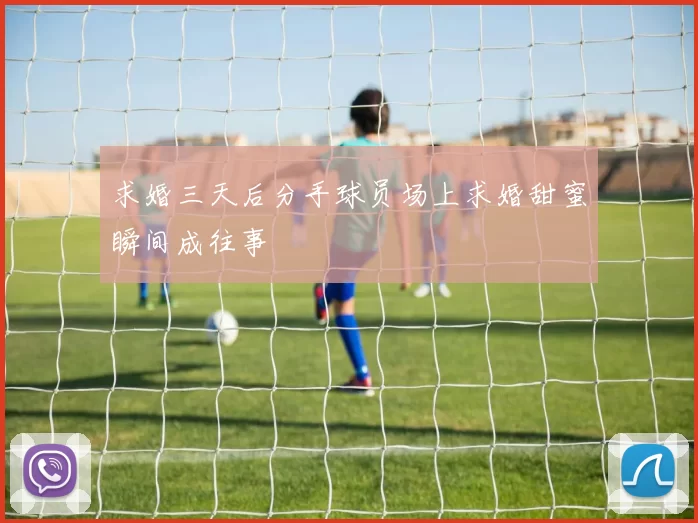 求婚三天后分手球员场上求婚甜蜜瞬间成往事