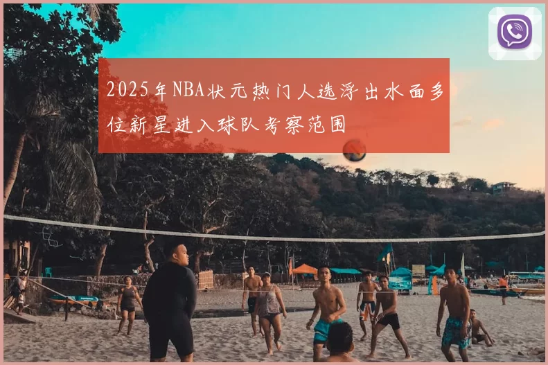 2025年NBA状元热门人选浮出水面多位新星进入球队考察范围