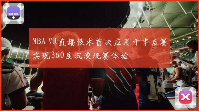 NBA VR直播技术首次应用于季后赛实现360度沉浸观赛体验