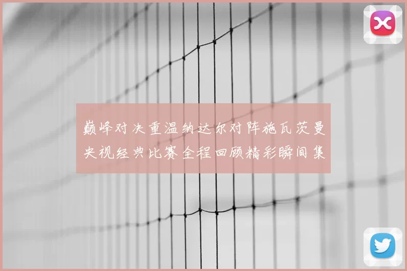 巅峰对决重温纳达尔对阵施瓦茨曼央视经典比赛全程回顾精彩瞬间集