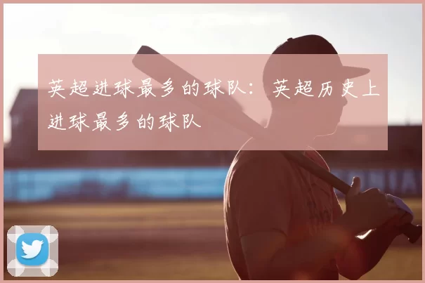 英超进球最多的球队：英超历史上进球最多的球队