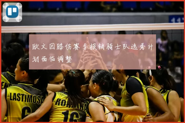 欧文因膝伤赛季报销骑士队选秀计划面临调整