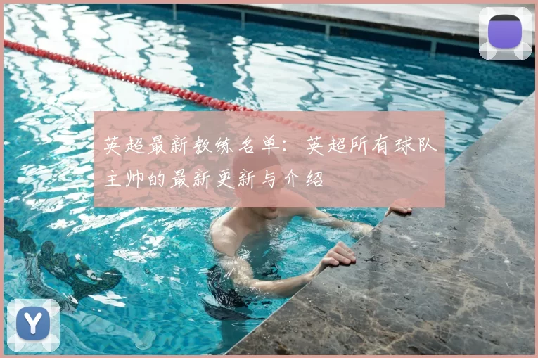 英超最新教练名单：英超所有球队主帅的最新更新与介绍