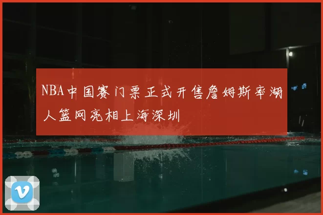 NBA中国赛门票正式开售詹姆斯率湖人篮网亮相上海深圳