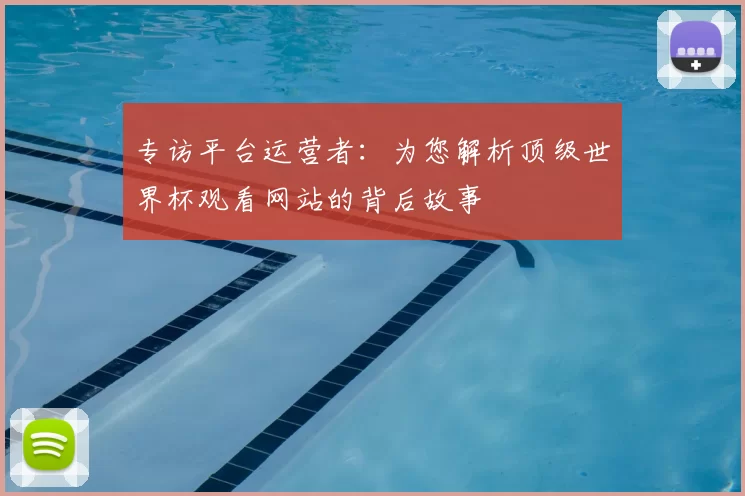 专访平台运营者:为您解析顶级世界杯观看网站的背后故事
