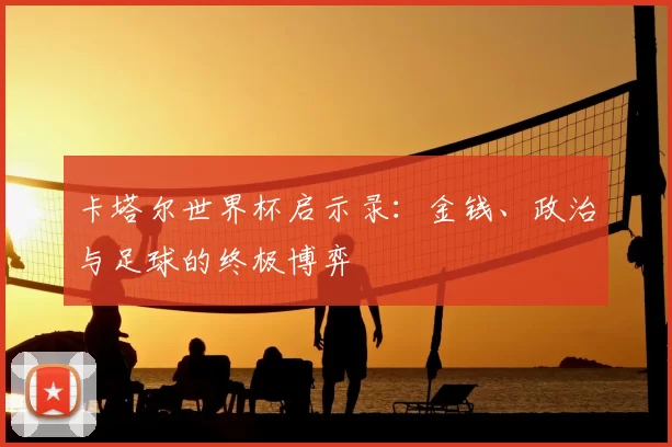 卡塔尔世界杯启示录:金钱、政治与足球的终极博弈